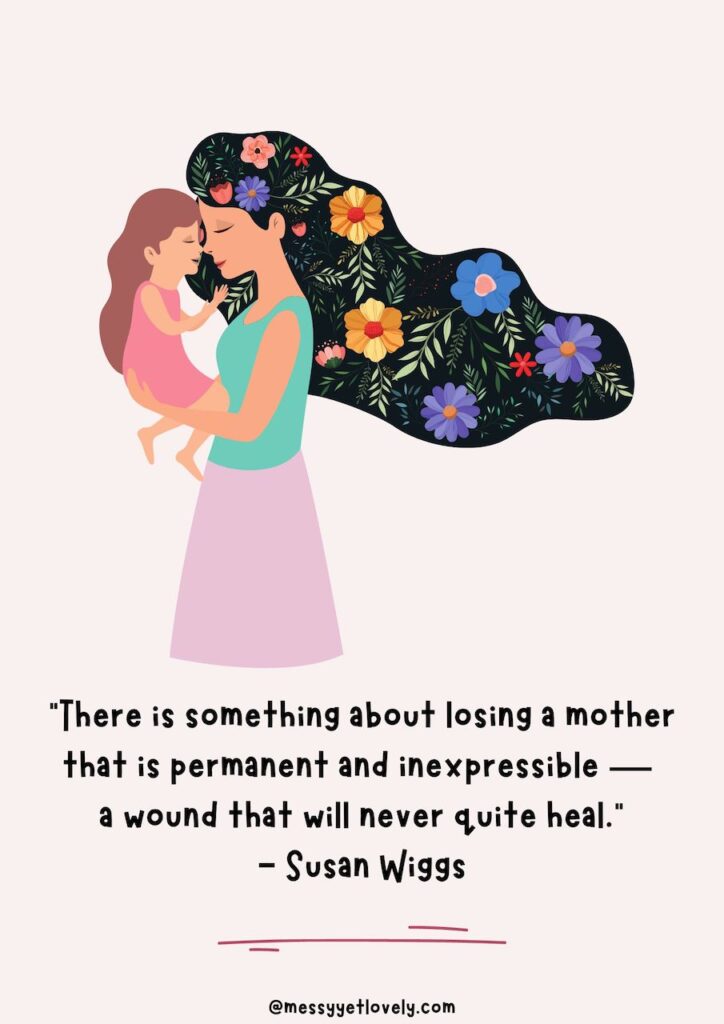quotes from daughters on losing a mom - “There is something about losing a mother that is permanent and inexpressible — a wound that will never quite heal.”- Susan Wiggs
